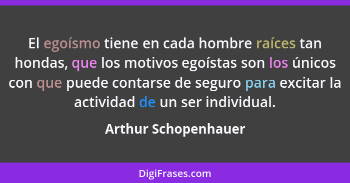 El egoísmo tiene en cada hombre raíces tan hondas, que los motivos egoístas son los únicos con que puede contarse de seguro para... - Arthur Schopenhauer