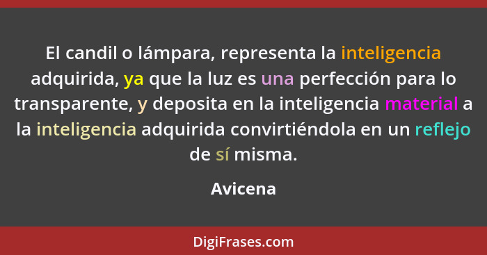 El candil o lámpara, representa la inteligencia adquirida, ya que la luz es una perfección para lo transparente, y deposita en la inteligenc... - Avicena