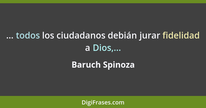 ... todos los ciudadanos debián jurar fidelidad a Dios,...... - Baruch Spinoza