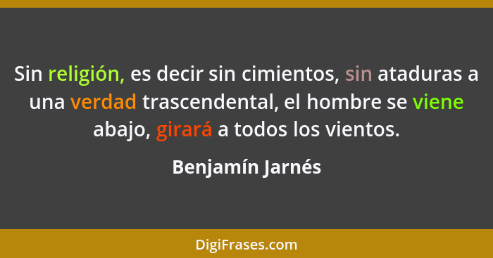 Sin religión, es decir sin cimientos, sin ataduras a una verdad trascendental, el hombre se viene abajo, girará a todos los vientos.... - Benjamín Jarnés