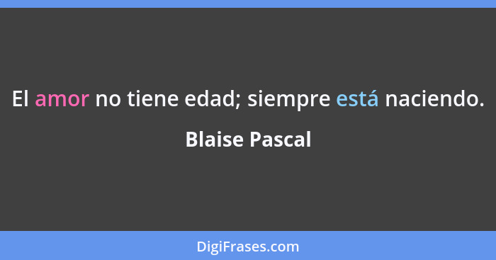 El amor no tiene edad; siempre está naciendo.... - Blaise Pascal