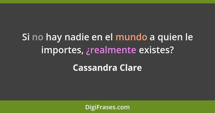 Si no hay nadie en el mundo a quien le importes, ¿realmente existes?... - Cassandra Clare