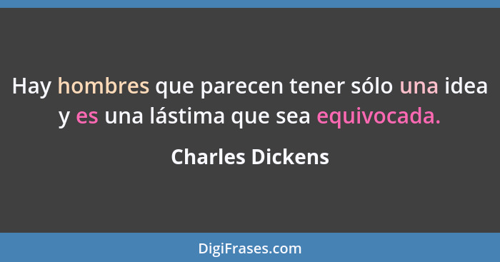 Hay hombres que parecen tener sólo una idea y es una lástima que sea equivocada.... - Charles Dickens