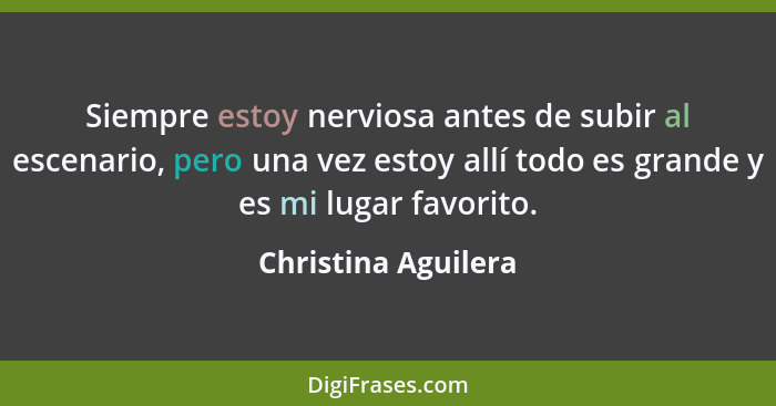 Siempre estoy nerviosa antes de subir al escenario, pero una vez estoy allí todo es grande y es mi lugar favorito.... - Christina Aguilera