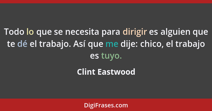 Todo lo que se necesita para dirigir es alguien que te dé el trabajo. Así que me dije: chico, el trabajo es tuyo.... - Clint Eastwood