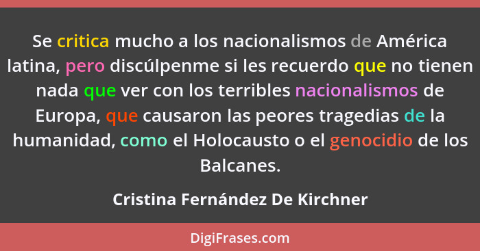 Se critica mucho a los nacionalismos de América latina, pero discúlpenme si les recuerdo que no tienen nada que ver c... - Cristina Fernández De Kirchner
