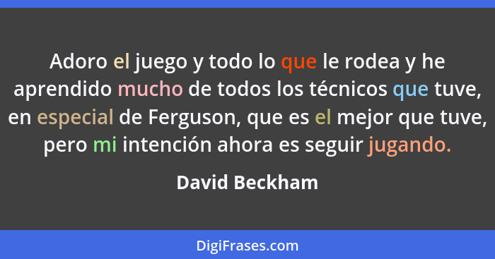 Adoro el juego y todo lo que le rodea y he aprendido mucho de todos los técnicos que tuve, en especial de Ferguson, que es el mejor qu... - David Beckham