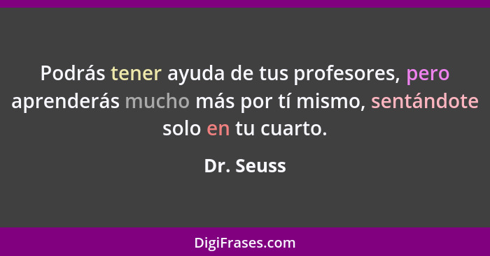 Podrás tener ayuda de tus profesores, pero aprenderás mucho más por tí mismo, sentándote solo en tu cuarto.... - Dr. Seuss