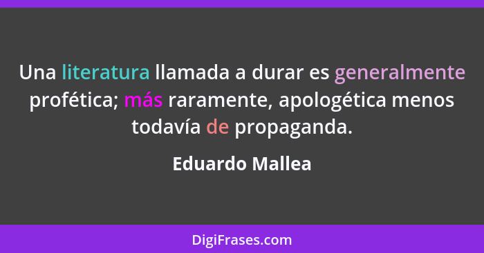 Una literatura llamada a durar es generalmente profética; más raramente, apologética menos todavía de propaganda.... - Eduardo Mallea