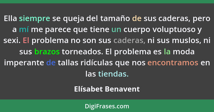 Ella siempre se queja del tamaño de sus caderas, pero a mí me parece que tiene un cuerpo voluptuoso y sexi. El problema no son sus... - Elísabet Benavent