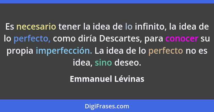 Es necesario tener la idea de lo infinito, la idea de lo perfecto, como diría Descartes, para conocer su propia imperfección. La id... - Emmanuel Lévinas