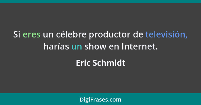Si eres un célebre productor de televisión, harías un show en Internet.... - Eric Schmidt