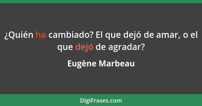 ¿Quién ha cambiado? El que dejó de amar, o el que dejó de agradar?... - Eugène Marbeau