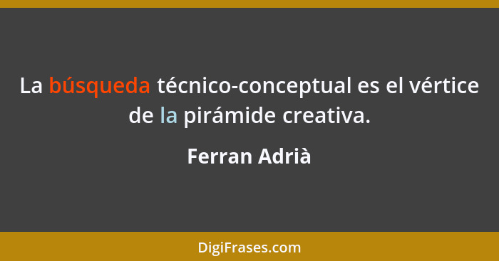 La búsqueda técnico-conceptual es el vértice de la pirámide creativa.... - Ferran Adrià