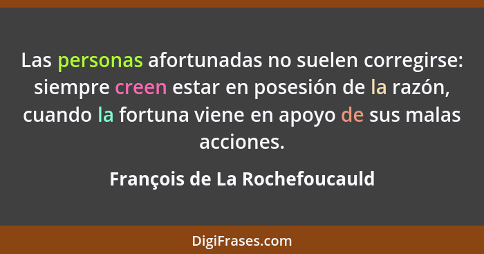 Las personas afortunadas no suelen corregirse: siempre creen estar en posesión de la razón, cuando la fortuna viene en... - François de La Rochefoucauld