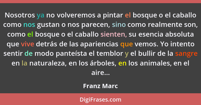 Nosotros ya no volveremos a pintar el bosque o el caballo como nos gustan o nos parecen, sino como realmente son, como el bosque o el cab... - Franz Marc