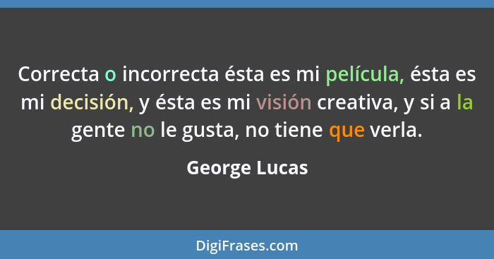 Correcta o incorrecta ésta es mi película, ésta es mi decisión, y ésta es mi visión creativa, y si a la gente no le gusta, no tiene que... - George Lucas