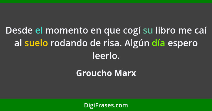 Desde el momento en que cogí su libro me caí al suelo rodando de risa. Algún día espero leerlo.... - Groucho Marx