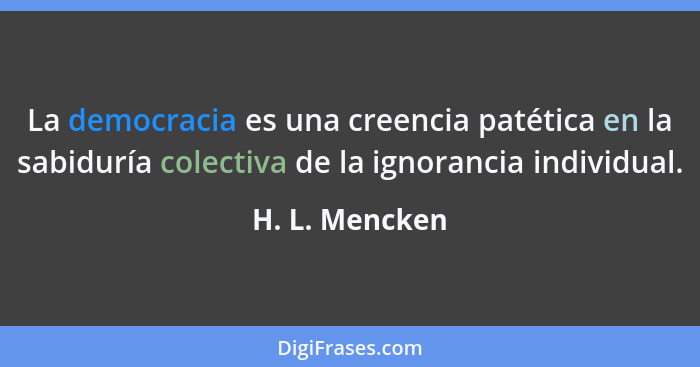 La democracia es una creencia patética en la sabiduría colectiva de la ignorancia individual.... - H. L. Mencken