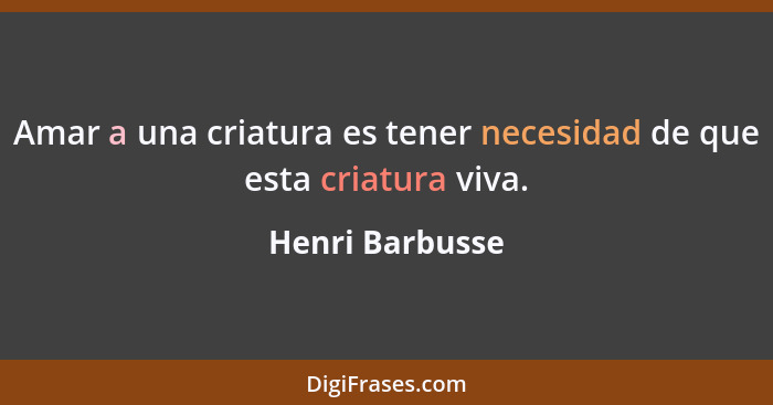 Amar a una criatura es tener necesidad de que esta criatura viva.... - Henri Barbusse