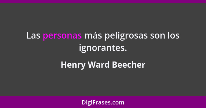 Las personas más peligrosas son los ignorantes.... - Henry Ward Beecher