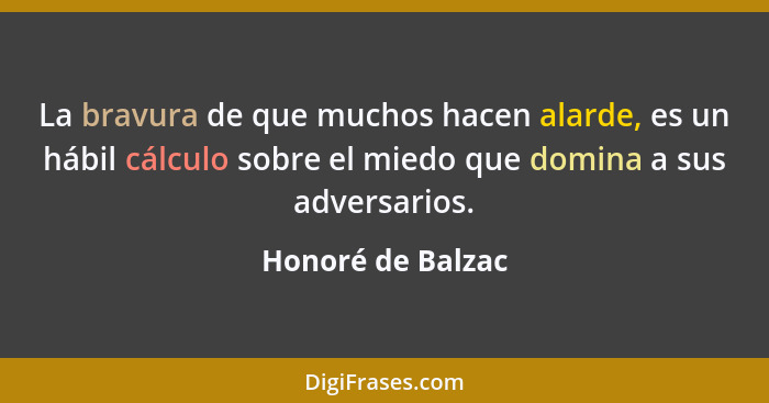 La bravura de que muchos hacen alarde, es un hábil cálculo sobre el miedo que domina a sus adversarios.... - Honoré de Balzac