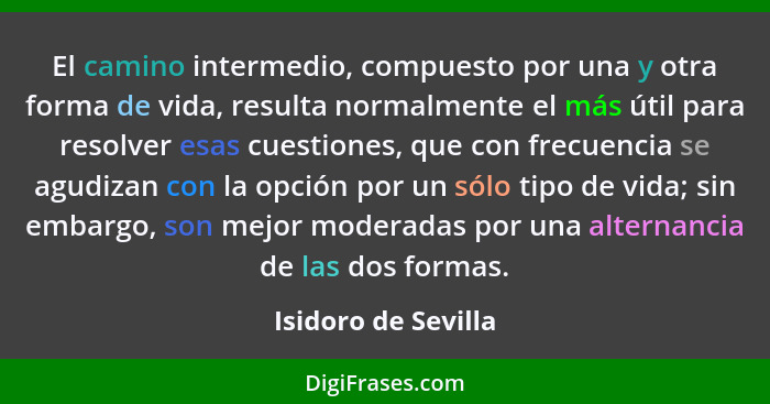 El camino intermedio, compuesto por una y otra forma de vida, resulta normalmente el más útil para resolver esas cuestiones, que... - Isidoro de Sevilla