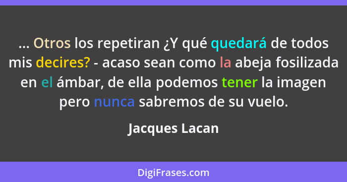 ... Otros los repetiran ¿Y qué quedará de todos mis decires? - acaso sean como la abeja fosilizada en el ámbar, de ella podemos tener... - Jacques Lacan