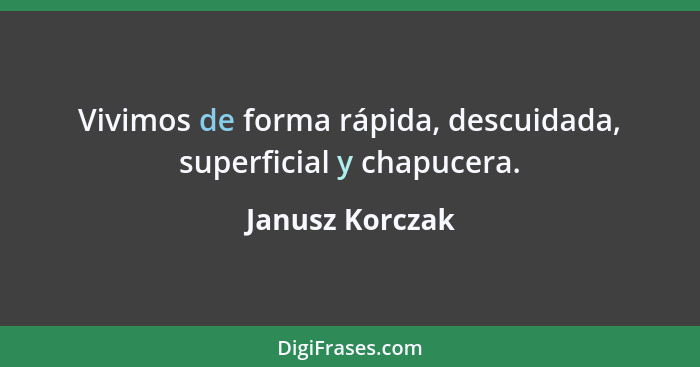 Vivimos de forma rápida, descuidada, superficial y chapucera.... - Janusz Korczak