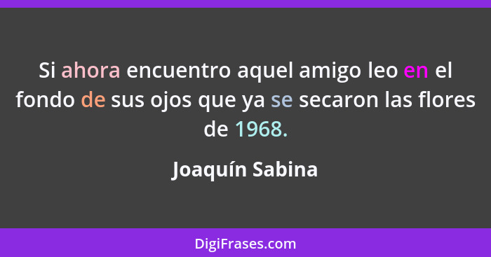 Si ahora encuentro aquel amigo leo en el fondo de sus ojos que ya se secaron las flores de 1968.... - Joaquín Sabina