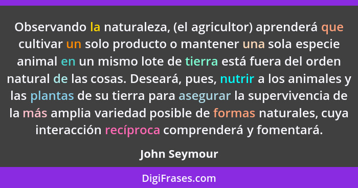 Observando la naturaleza, (el agricultor) aprenderá que cultivar un solo producto o mantener una sola especie animal en un mismo lote d... - John Seymour