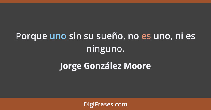 Porque uno sin su sueño, no es uno, ni es ninguno.... - Jorge González Moore