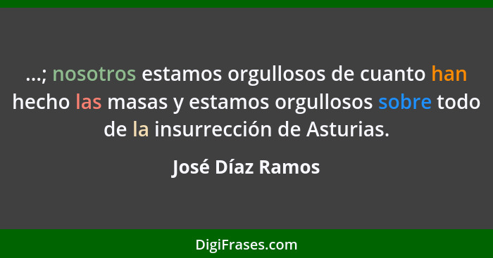 ...; nosotros estamos orgullosos de cuanto han hecho las masas y estamos orgullosos sobre todo de la insurrección de Asturias.... - José Díaz Ramos