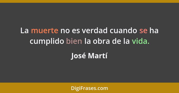 La muerte no es verdad cuando se ha cumplido bien la obra de la vida.... - José Martí