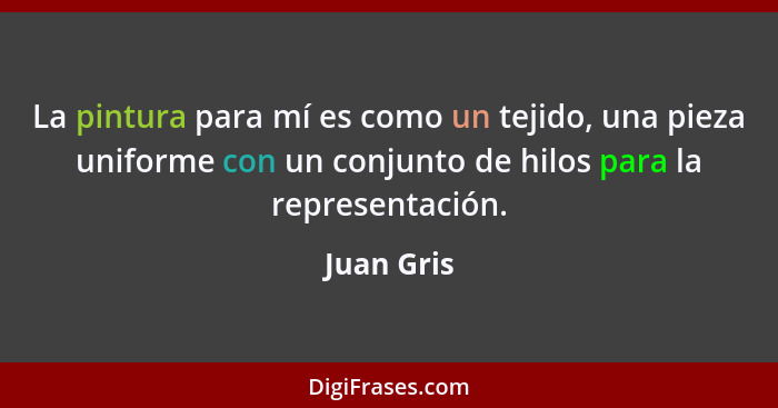 La pintura para mí es como un tejido, una pieza uniforme con un conjunto de hilos para la representación.... - Juan Gris