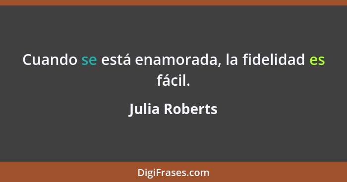 Cuando se está enamorada, la fidelidad es fácil.... - Julia Roberts