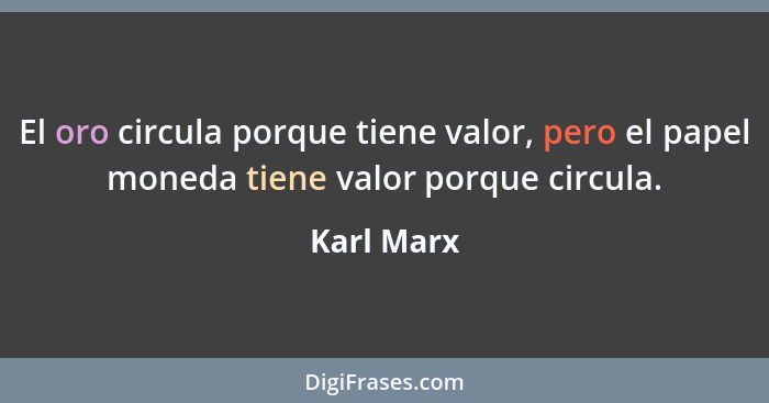 El oro circula porque tiene valor, pero el papel moneda tiene valor porque circula.... - Karl Marx