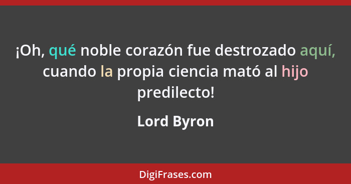 ¡Oh, qué noble corazón fue destrozado aquí, cuando la propia ciencia mató al hijo predilecto!... - Lord Byron