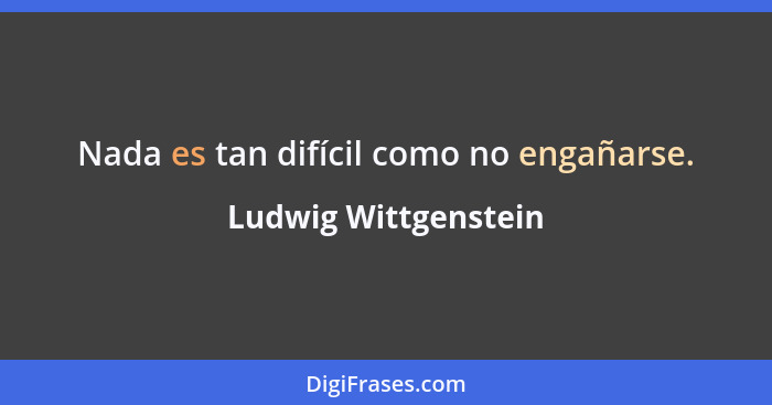 Nada es tan difícil como no engañarse.... - Ludwig Wittgenstein