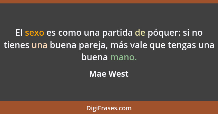 El sexo es como una partida de póquer: si no tienes una buena pareja, más vale que tengas una buena mano.... - Mae West