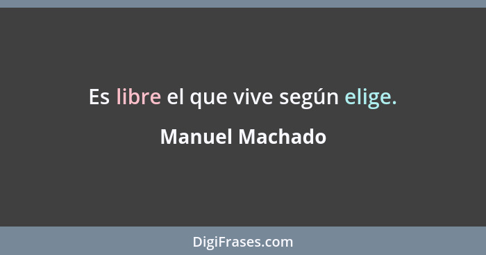 Es libre el que vive según elige.... - Manuel Machado