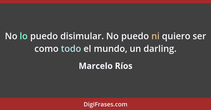 No lo puedo disimular. No puedo ni quiero ser como todo el mundo, un darling.... - Marcelo Ríos