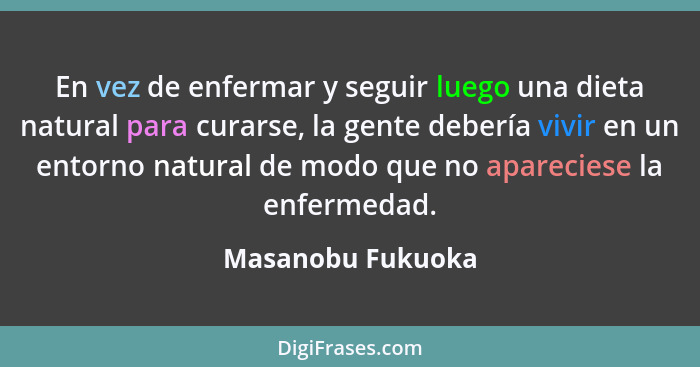 En vez de enfermar y seguir luego una dieta natural para curarse, la gente debería vivir en un entorno natural de modo que no apare... - Masanobu Fukuoka