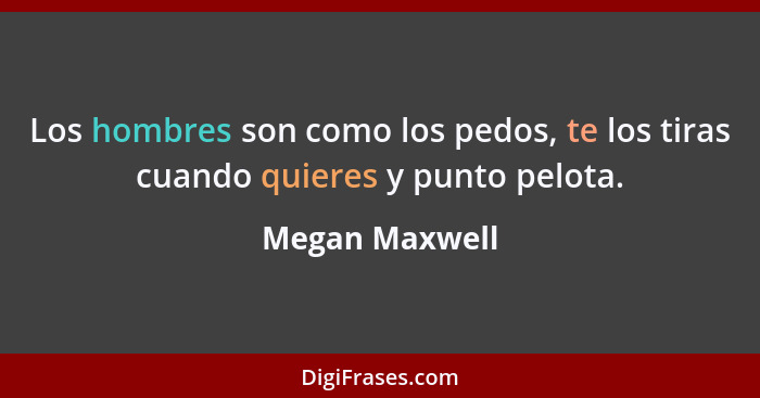 Los hombres son como los pedos, te los tiras cuando quieres y punto pelota.... - Megan Maxwell