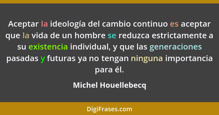 Aceptar la ideología del cambio continuo es aceptar que la vida de un hombre se reduzca estrictamente a su existencia individual,... - Michel Houellebecq
