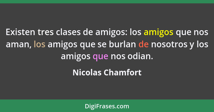 Existen tres clases de amigos: los amigos que nos aman, los amigos que se burlan de nosotros y los amigos que nos odian.... - Nicolas Chamfort