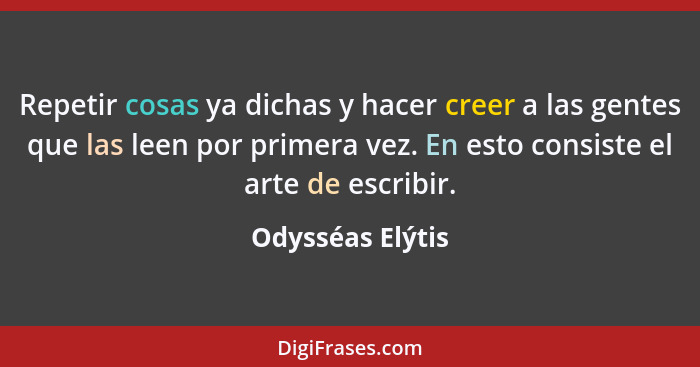 Repetir cosas ya dichas y hacer creer a las gentes que las leen por primera vez. En esto consiste el arte de escribir.... - Odysséas Elýtis