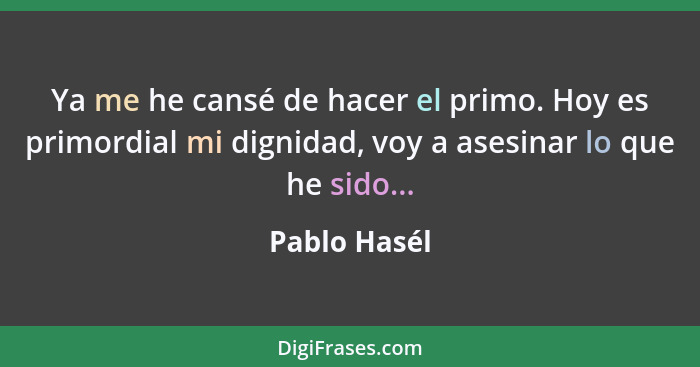 Ya me he cansé de hacer el primo. Hoy es primordial mi dignidad, voy a asesinar lo que he sido...... - Pablo Hasél