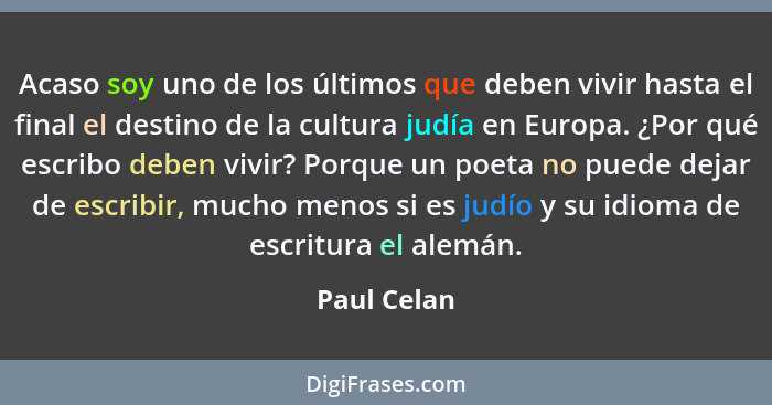 Acaso soy uno de los últimos que deben vivir hasta el final el destino de la cultura judía en Europa. ¿Por qué escribo deben vivir? Porqu... - Paul Celan