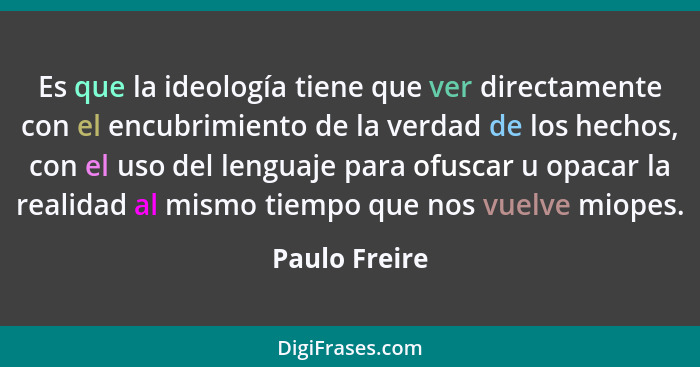Es que la ideología tiene que ver directamente con el encubrimiento de la verdad de los hechos, con el uso del lenguaje para ofuscar u... - Paulo Freire
